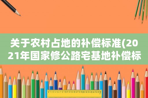關(guān)于農(nóng)村占地的補償標(biāo)準(zhǔn)(2021年國家修公路宅基地補償標(biāo)準(zhǔn))