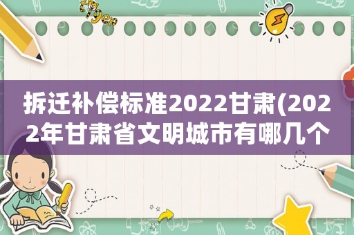拆遷補償標(biāo)準(zhǔn)2022甘肅(2022年甘肅省文明城市有哪幾個)