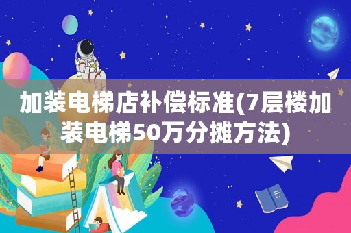 加裝電梯店補(bǔ)償標(biāo)準(zhǔn)(7層樓加裝電梯50萬(wàn)分?jǐn)偡椒?