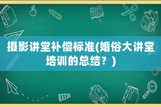 攝影講堂補(bǔ)償標(biāo)準(zhǔn)(婚俗大講堂培訓(xùn)的總結(jié)？)