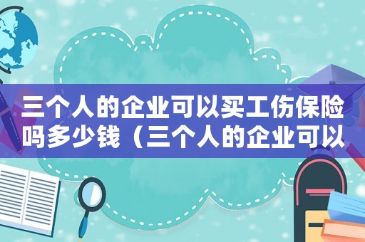 三個人的企業(yè)可以買工傷保險嗎多少錢（三個人的企業(yè)可以買工傷保險嗎）
