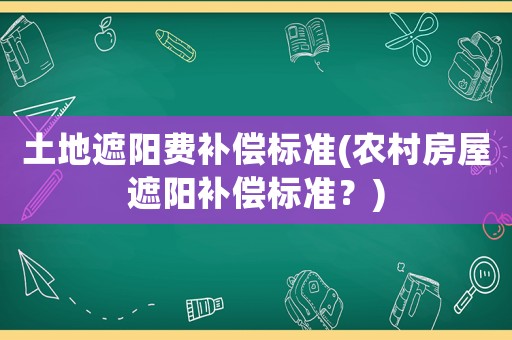 土地遮陽費(fèi)補(bǔ)償標(biāo)準(zhǔn)(農(nóng)村房屋遮陽補(bǔ)償標(biāo)準(zhǔn)？)