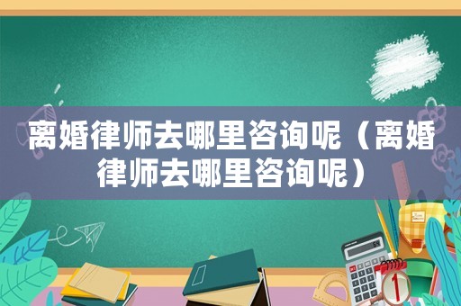 離婚律師去哪里咨詢呢（離婚律師去哪里咨詢呢）