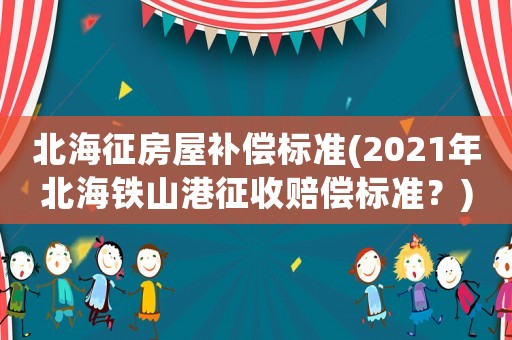 北海征房屋補(bǔ)償標(biāo)準(zhǔn)(2021年北海鐵山港征收賠償標(biāo)準(zhǔn)？)