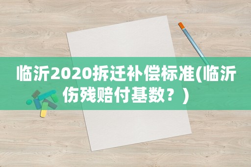 臨沂2020拆遷補償標準(臨沂傷殘賠付基數(shù)？)