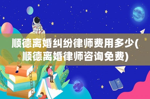 順德離婚糾紛律師費(fèi)用多少(順德離婚律師咨詢免費(fèi))