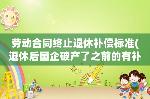 勞動(dòng)合同終止退休補(bǔ)償標(biāo)準(zhǔn)(退休后國企破產(chǎn)了之前的有補(bǔ)償嗎？)