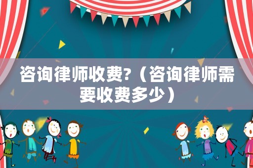 咨詢律師收費?（咨詢律師需要收費多少）