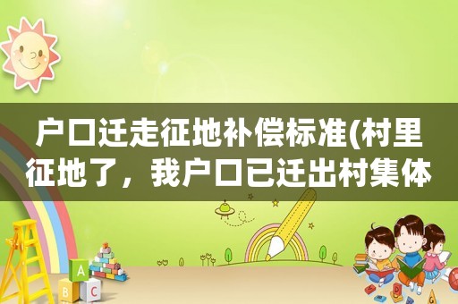 戶口遷走征地補(bǔ)償標(biāo)準(zhǔn)(村里征地了，我戶口已遷出村集體還能分到征地補(bǔ)償款嗎)