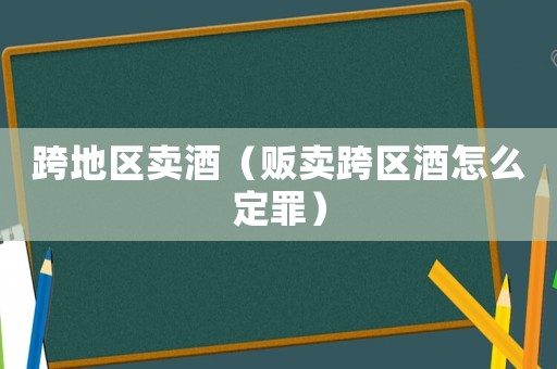 跨地區(qū)賣酒（販賣跨區(qū)酒怎么定罪）