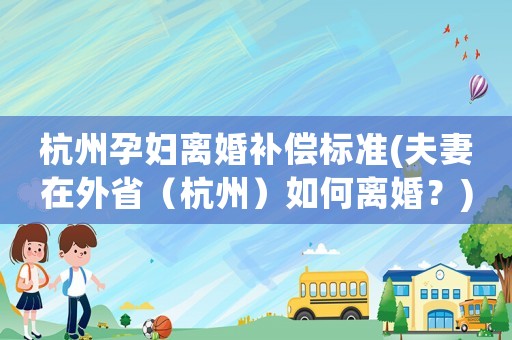 杭州孕婦離婚補償標(biāo)準(zhǔn)(夫妻在外省（杭州）如何離婚？)