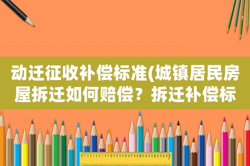 動(dòng)遷征收補(bǔ)償標(biāo)準(zhǔn)(城鎮(zhèn)居民房屋拆遷如何賠償？拆遷補(bǔ)償標(biāo)準(zhǔn)是多少？補(bǔ)償項(xiàng)目有哪些？)
