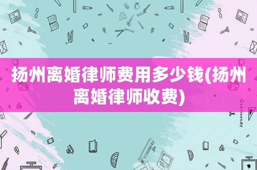 揚(yáng)州離婚律師費(fèi)用多少錢(揚(yáng)州離婚律師收費(fèi))