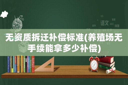 無資質(zhì)拆遷補(bǔ)償標(biāo)準(zhǔn)(養(yǎng)殖場無手續(xù)能拿多少補(bǔ)償)