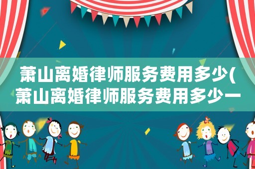 蕭山離婚律師服務(wù)費用多少(蕭山離婚律師服務(wù)費用多少一個月)