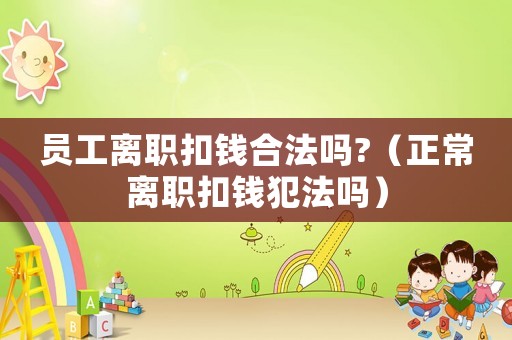 員工離職扣錢合法嗎?（正常離職扣錢犯法嗎）