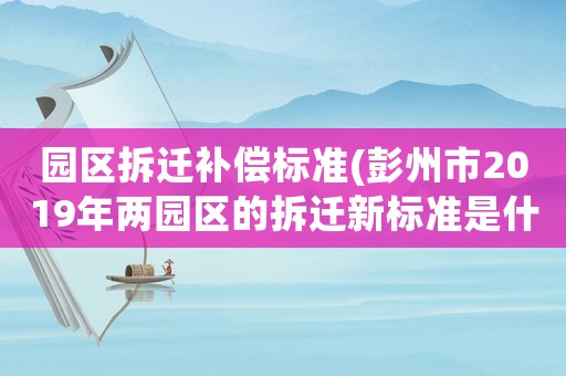 園區(qū)拆遷補償標準(彭州市2019年兩園區(qū)的拆遷新標準是什么？)