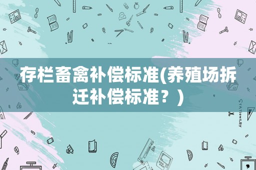 存欄畜禽補(bǔ)償標(biāo)準(zhǔn)(養(yǎng)殖場(chǎng)拆遷補(bǔ)償標(biāo)準(zhǔn)？)