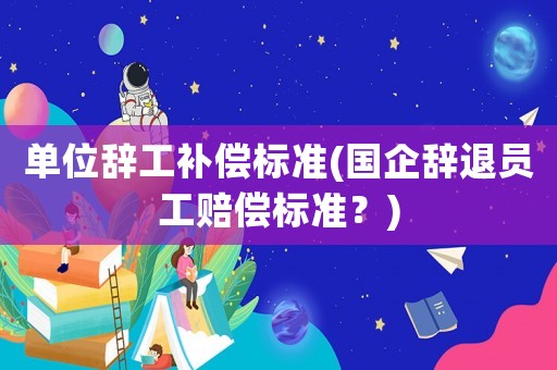單位辭工補(bǔ)償標(biāo)準(zhǔn)(國(guó)企辭退員工賠償標(biāo)準(zhǔn)？)