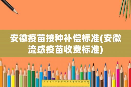 安徽疫苗接種補償標(biāo)準(zhǔn)(安徽流感疫苗收費標(biāo)準(zhǔn))