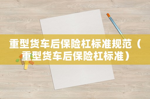 重型貨車后保險杠標(biāo)準(zhǔn)規(guī)范（重型貨車后保險杠標(biāo)準(zhǔn)）