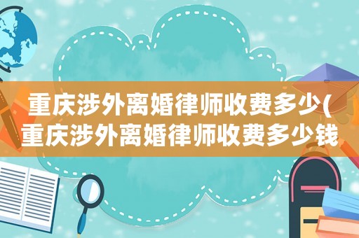 重慶涉外離婚律師收費多少(重慶涉外離婚律師收費多少錢)
