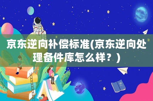 京東逆向補(bǔ)償標(biāo)準(zhǔn)(京東逆向處理備件庫(kù)怎么樣？)
