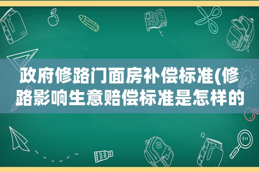 政府修路門面房補(bǔ)償標(biāo)準(zhǔn)(修路影響生意賠償標(biāo)準(zhǔn)是怎樣的？)