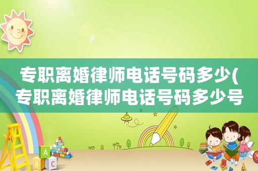 專職離婚律師電話號碼多少(專職離婚律師電話號碼多少號)
