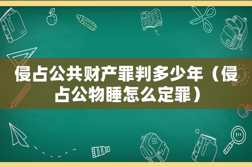 侵占公共財(cái)產(chǎn)罪判多少年（侵占公物睡怎么定罪）