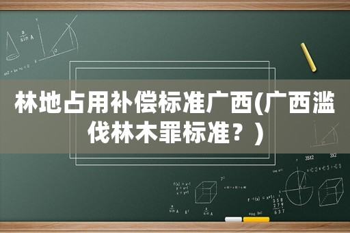 林地占用補(bǔ)償標(biāo)準(zhǔn)廣西(廣西濫伐林木罪標(biāo)準(zhǔn)？)