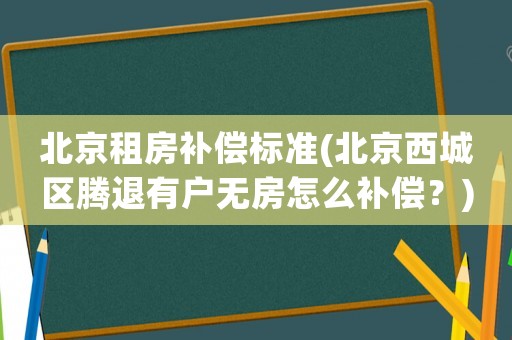 北京租房補(bǔ)償標(biāo)準(zhǔn)(北京西城區(qū)騰退有戶無房怎么補(bǔ)償？)