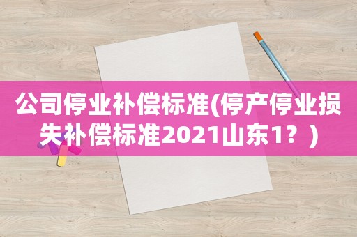 公司停業(yè)補(bǔ)償標(biāo)準(zhǔn)(停產(chǎn)停業(yè)損失補(bǔ)償標(biāo)準(zhǔn)2021山東1？)