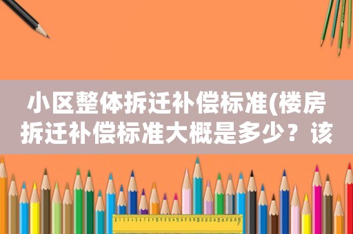 小區(qū)整體拆遷補(bǔ)償標(biāo)準(zhǔn)(樓房拆遷補(bǔ)償標(biāo)準(zhǔn)大概是多少？該注意些什么？)