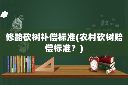 修路砍樹補償標準(農(nóng)村砍樹賠償標準？)