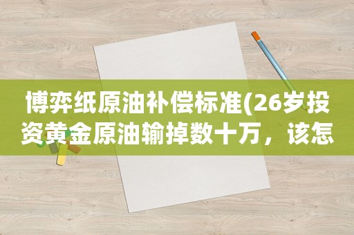 博弈紙?jiān)脱a(bǔ)償標(biāo)準(zhǔn)(26歲投資黃金原油輸?shù)魯?shù)十萬(wàn)，該怎么辦)