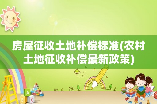房屋征收土地補償標準(農(nóng)村土地征收補償最新政策)