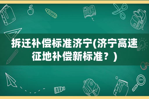 拆遷補償標準濟寧(濟寧高速征地補償新標準？)
