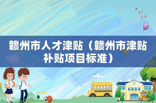 贛州市人才津貼（贛州市津貼補貼項目標(biāo)準(zhǔn)）