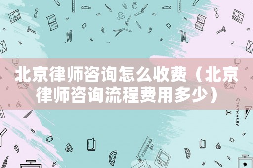 北京律師咨詢怎么收費（北京律師咨詢流程費用多少）