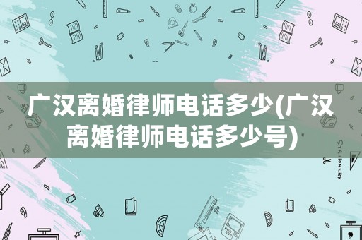 廣漢離婚律師電話多少(廣漢離婚律師電話多少號(hào))