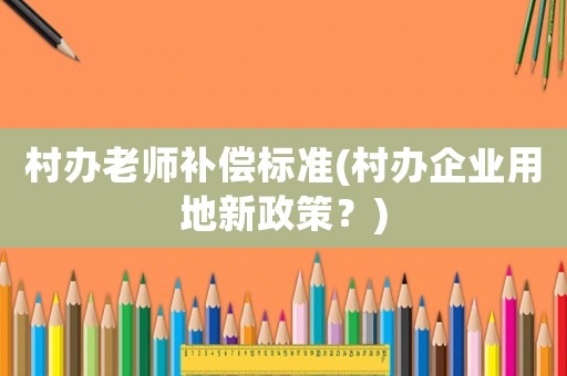 村辦老師補償標準(村辦企業(yè)用地新政策？)