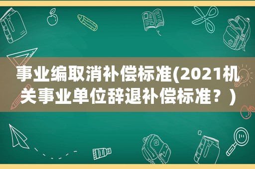 事業(yè)編取消補(bǔ)償標(biāo)準(zhǔn)(2021機(jī)關(guān)事業(yè)單位辭退補(bǔ)償標(biāo)準(zhǔn)？)