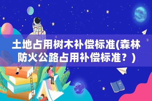 土地占用樹(shù)木補(bǔ)償標(biāo)準(zhǔn)(森林防火公路占用補(bǔ)償標(biāo)準(zhǔn)？)