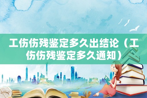 工傷傷殘鑒定多久出結(jié)論（工傷傷殘鑒定多久通知）