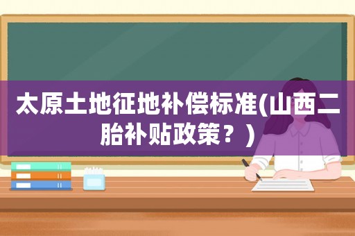 太原土地征地補(bǔ)償標(biāo)準(zhǔn)(山西二胎補(bǔ)貼政策？)