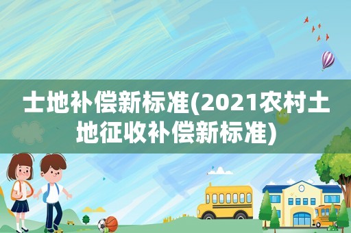 士地補償新標準(2021農(nóng)村土地征收補償新標準)