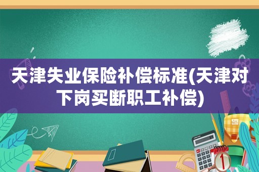 天津失業(yè)保險補償標準(天津對下崗買斷職工補償)
