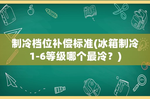 制冷檔位補償標(biāo)準(zhǔn)(冰箱制冷1-6等級哪個最冷？)