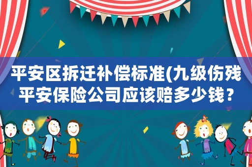 平安區(qū)拆遷補(bǔ)償標(biāo)準(zhǔn)(九級(jí)傷殘平安保險(xiǎn)公司應(yīng)該賠多少錢(qián)？)